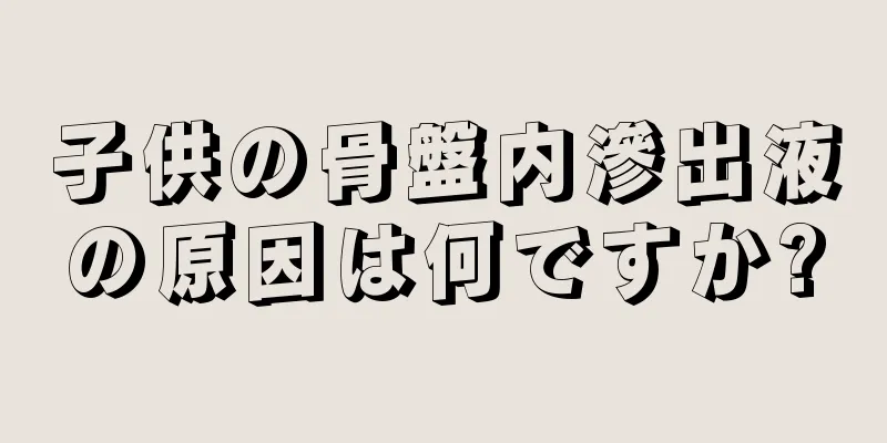 子供の骨盤内滲出液の原因は何ですか?