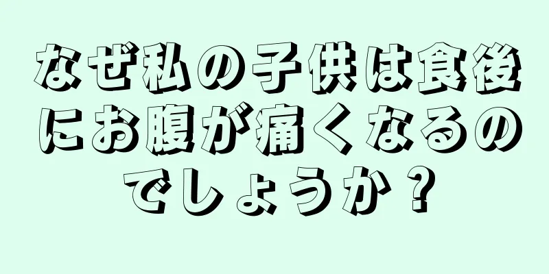 なぜ私の子供は食後にお腹が痛くなるのでしょうか？
