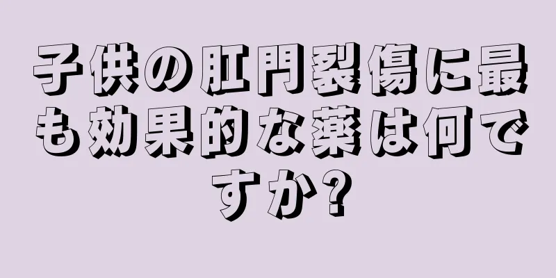 子供の肛門裂傷に最も効果的な薬は何ですか?