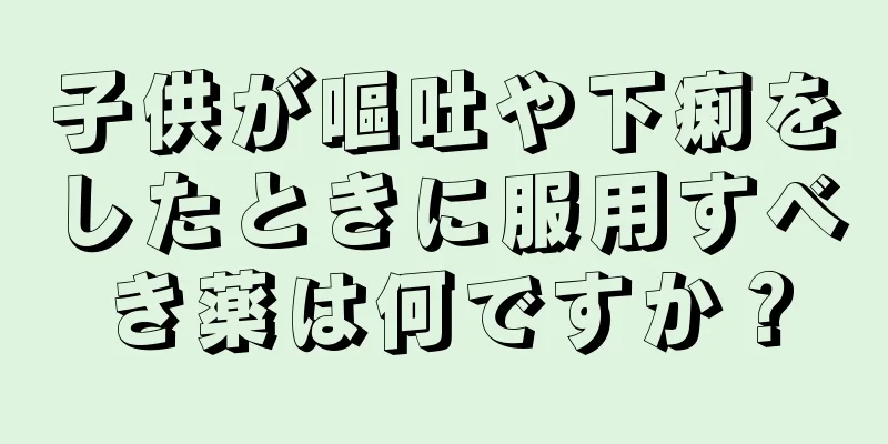 子供が嘔吐や下痢をしたときに服用すべき薬は何ですか？