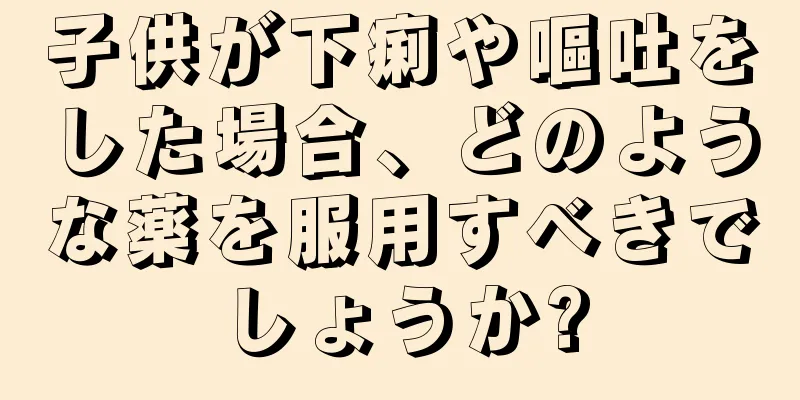 子供が下痢や嘔吐をした場合、どのような薬を服用すべきでしょうか?