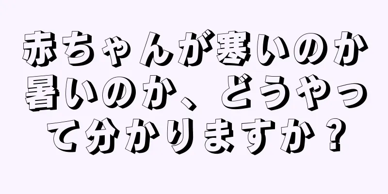 赤ちゃんが寒いのか暑いのか、どうやって分かりますか？