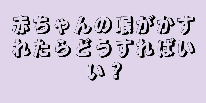 赤ちゃんの喉がかすれたらどうすればいい？