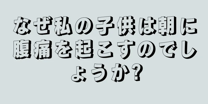 なぜ私の子供は朝に腹痛を起こすのでしょうか?