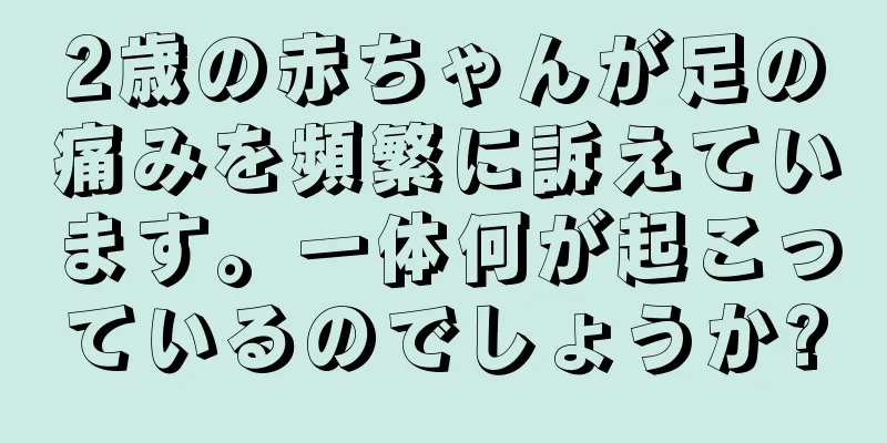 2歳の赤ちゃんが足の痛みを頻繁に訴えています。一体何が起こっているのでしょうか?