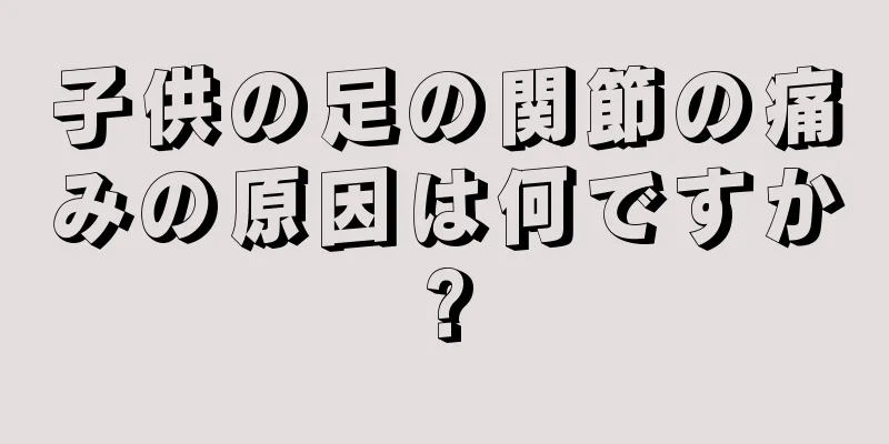 子供の足の関節の痛みの原因は何ですか?
