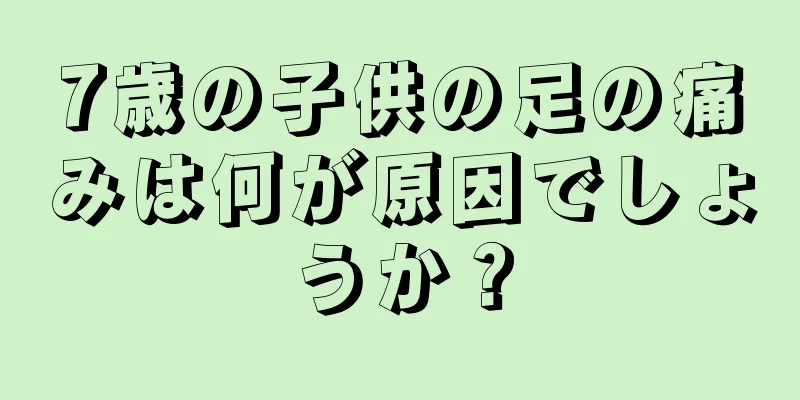 7歳の子供の足の痛みは何が原因でしょうか？