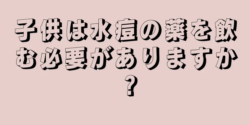 子供は水痘の薬を飲む必要がありますか？