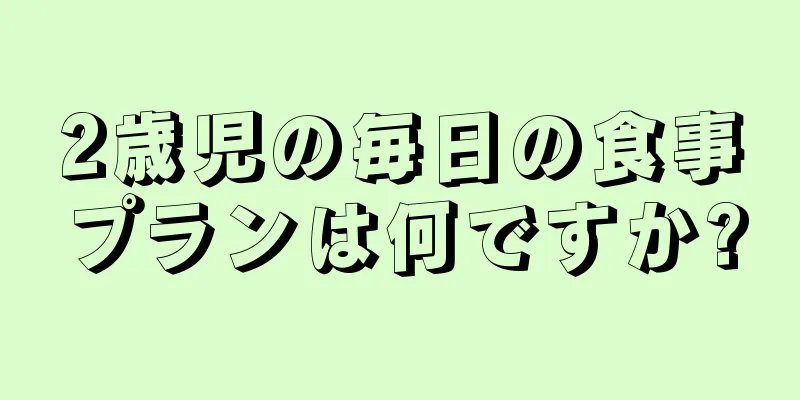 2歳児の毎日の食事プランは何ですか?