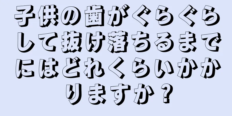 子供の歯がぐらぐらして抜け落ちるまでにはどれくらいかかりますか？