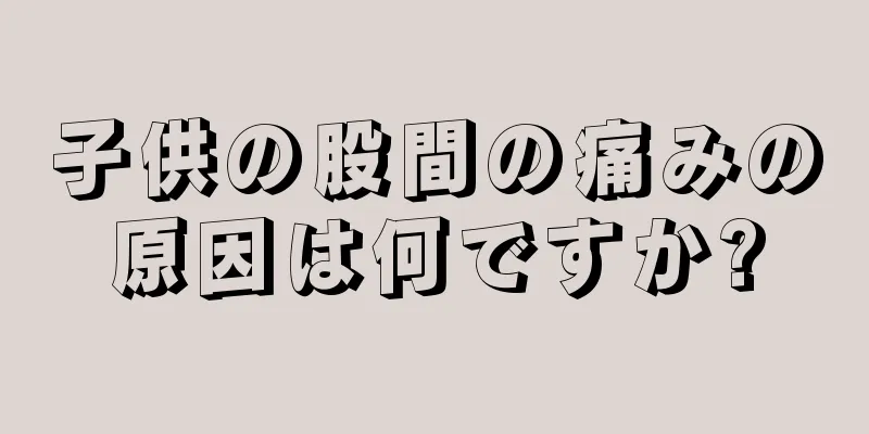 子供の股間の痛みの原因は何ですか?