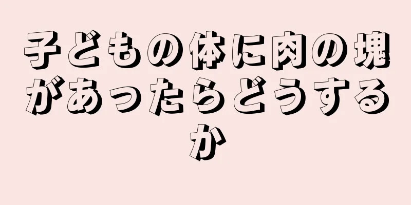 子どもの体に肉の塊があったらどうするか