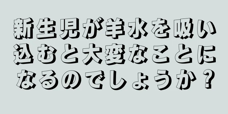 新生児が羊水を吸い込むと大変なことになるのでしょうか？