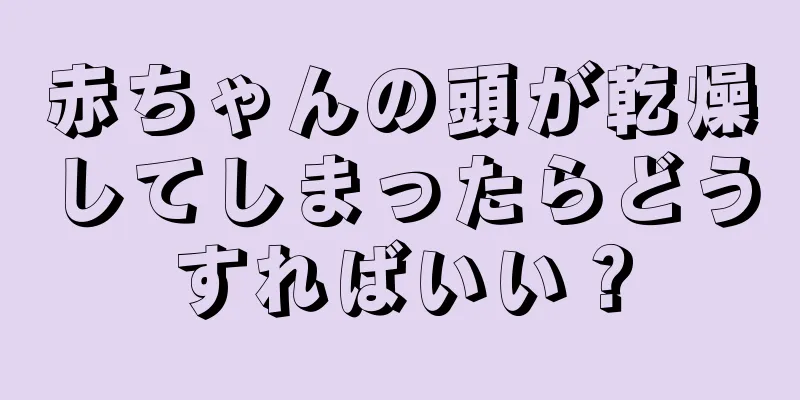 赤ちゃんの頭が乾燥してしまったらどうすればいい？