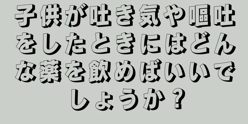 子供が吐き気や嘔吐をしたときにはどんな薬を飲めばいいでしょうか？