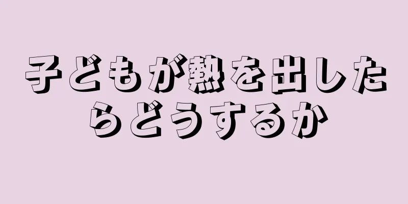 子どもが熱を出したらどうするか