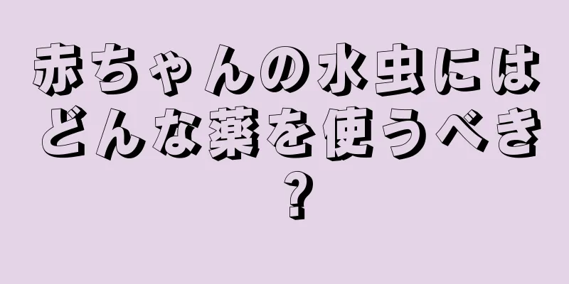 赤ちゃんの水虫にはどんな薬を使うべき？