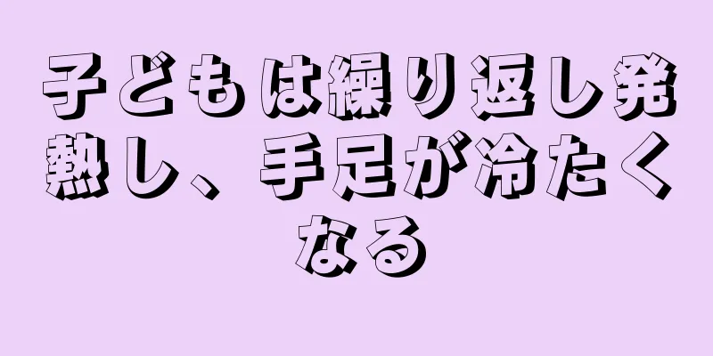子どもは繰り返し発熱し、手足が冷たくなる