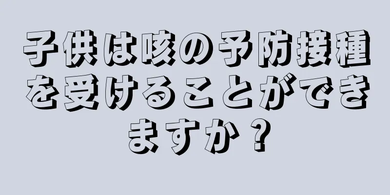 子供は咳の予防接種を受けることができますか？