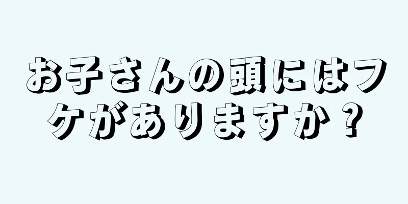 お子さんの頭にはフケがありますか？