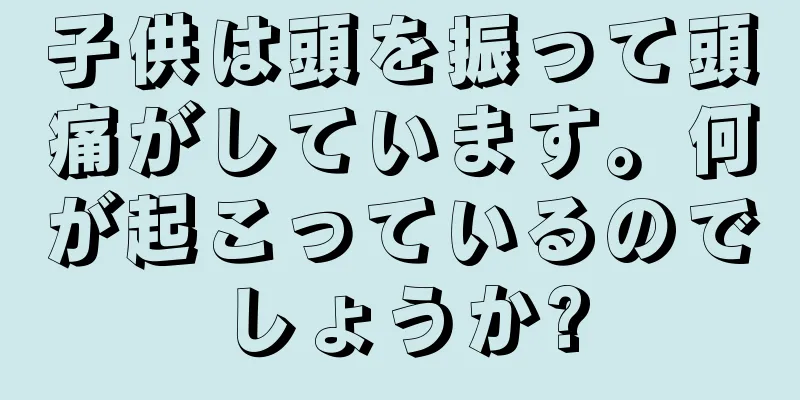 子供は頭を振って頭痛がしています。何が起こっているのでしょうか?