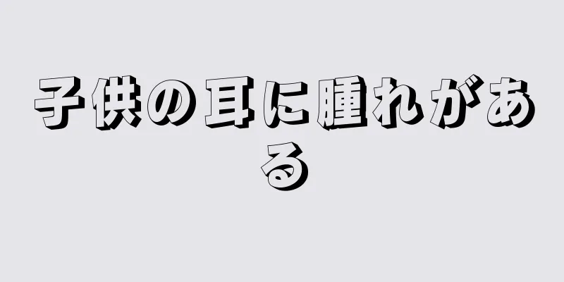 子供の耳に腫れがある