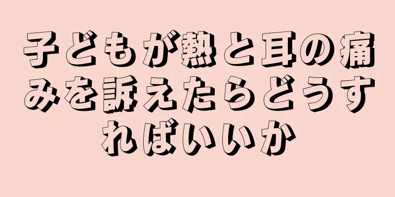 子どもが熱と耳の痛みを訴えたらどうすればいいか