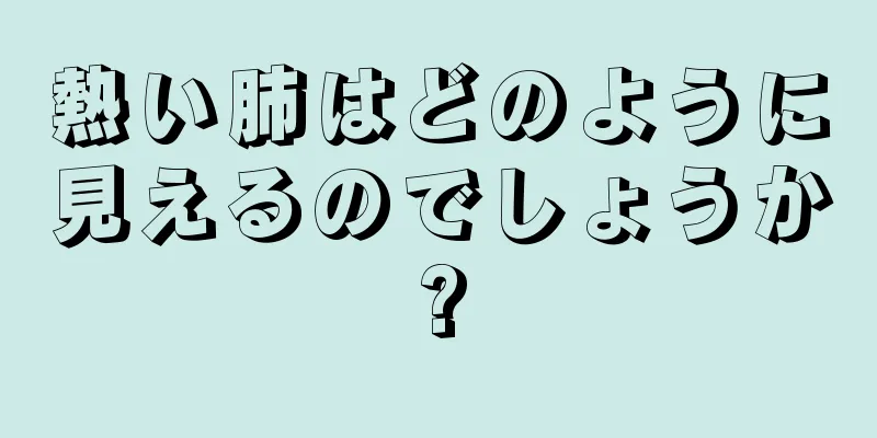 熱い肺はどのように見えるのでしょうか?