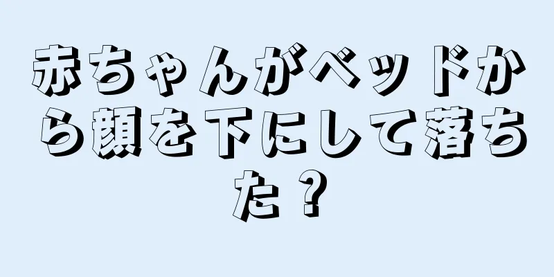 赤ちゃんがベッドから顔を下にして落ちた？