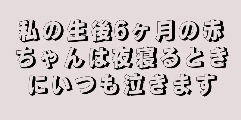 私の生後6ヶ月の赤ちゃんは夜寝るときにいつも泣きます