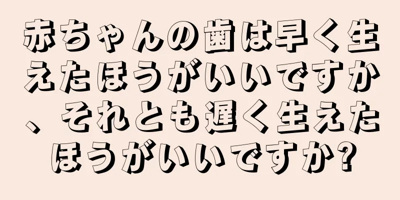 赤ちゃんの歯は早く生えたほうがいいですか、それとも遅く生えたほうがいいですか?