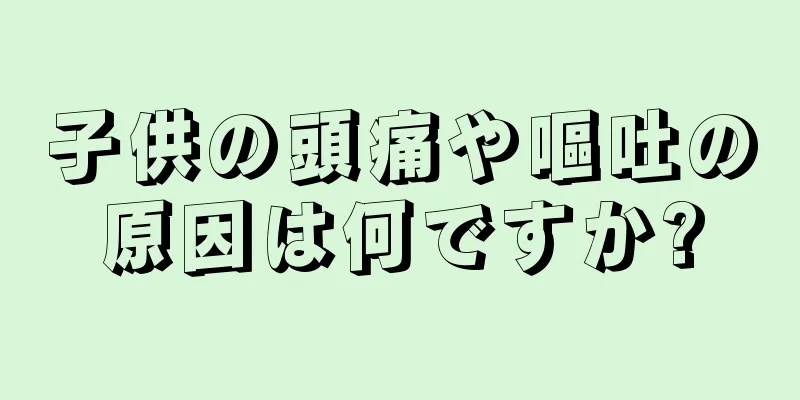 子供の頭痛や嘔吐の原因は何ですか?
