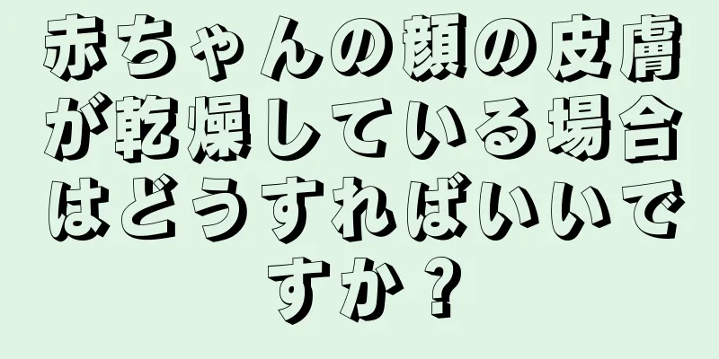 赤ちゃんの顔の皮膚が乾燥している場合はどうすればいいですか？