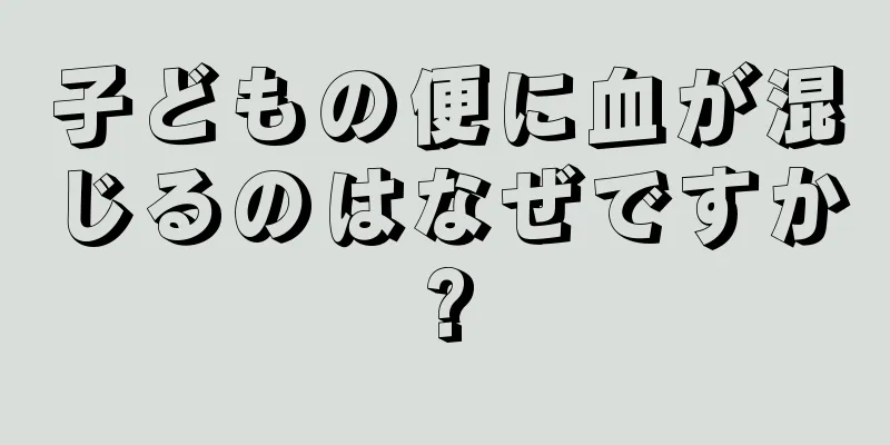 子どもの便に血が混じるのはなぜですか?