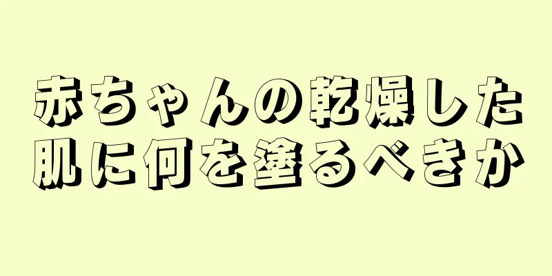 赤ちゃんの乾燥した肌に何を塗るべきか