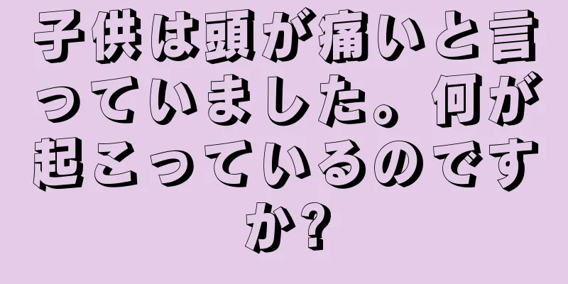 子供は頭が痛いと言っていました。何が起こっているのですか?