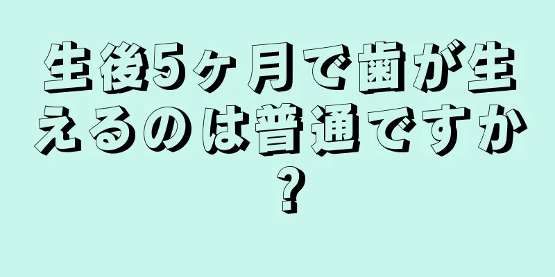 生後5ヶ月で歯が生えるのは普通ですか？