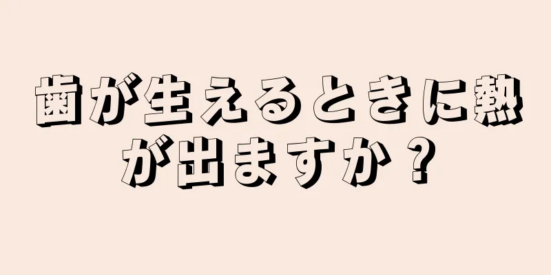 歯が生えるときに熱が出ますか？