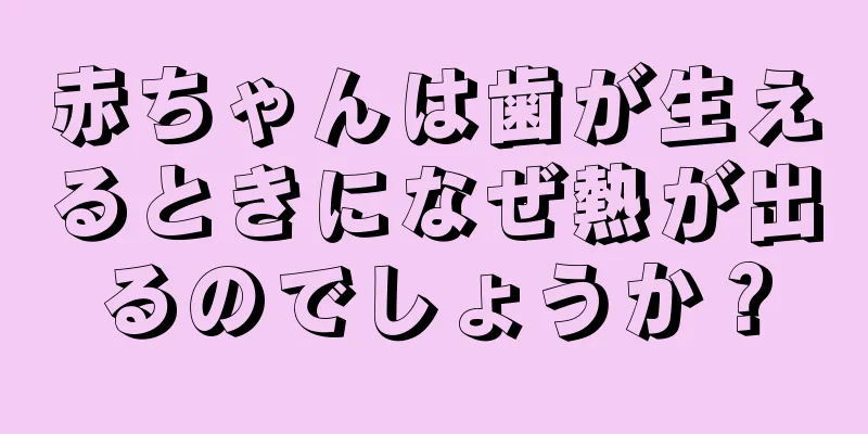 赤ちゃんは歯が生えるときになぜ熱が出るのでしょうか？