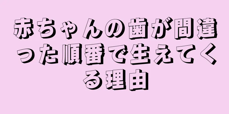 赤ちゃんの歯が間違った順番で生えてくる理由