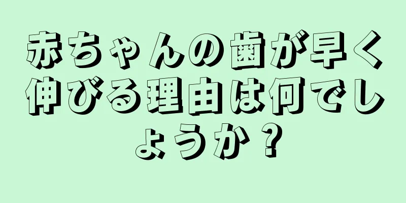 赤ちゃんの歯が早く伸びる理由は何でしょうか？