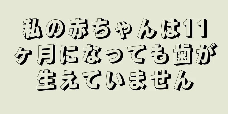 私の赤ちゃんは11ヶ月になっても歯が生えていません