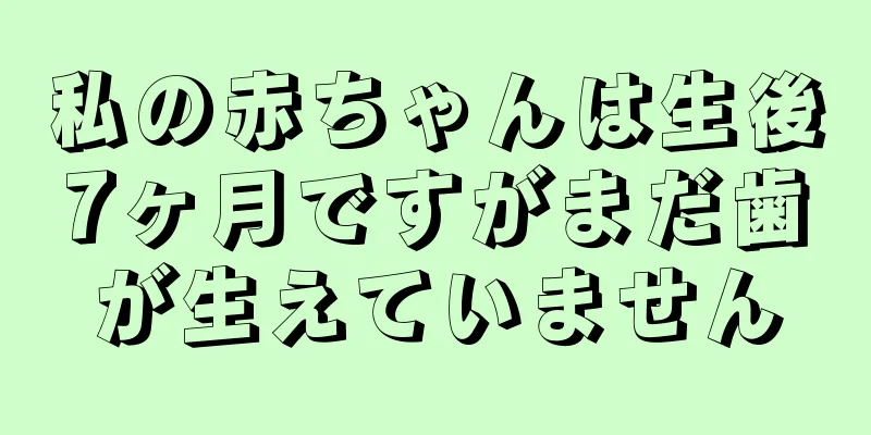 私の赤ちゃんは生後7ヶ月ですがまだ歯が生えていません
