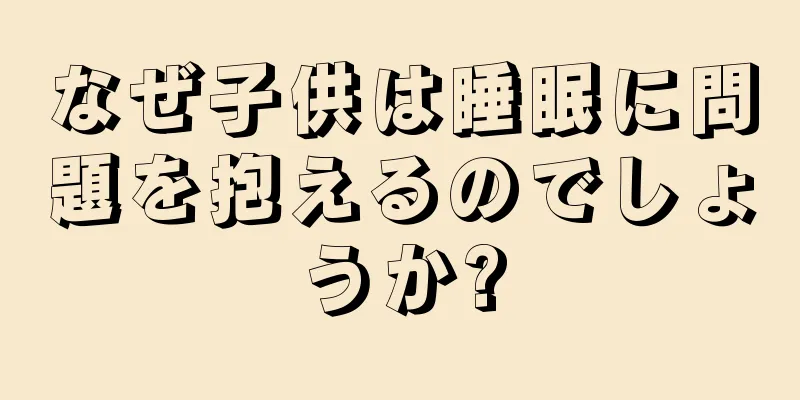 なぜ子供は睡眠に問題を抱えるのでしょうか?