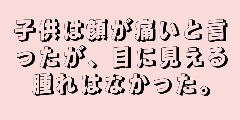 子供は顔が痛いと言ったが、目に見える腫れはなかった。