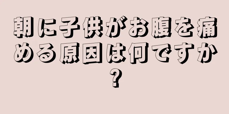 朝に子供がお腹を痛める原因は何ですか?