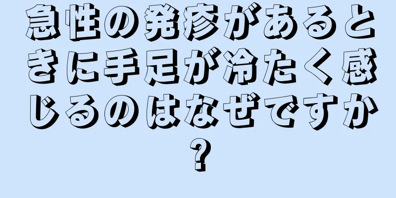 急性の発疹があるときに手足が冷たく感じるのはなぜですか?