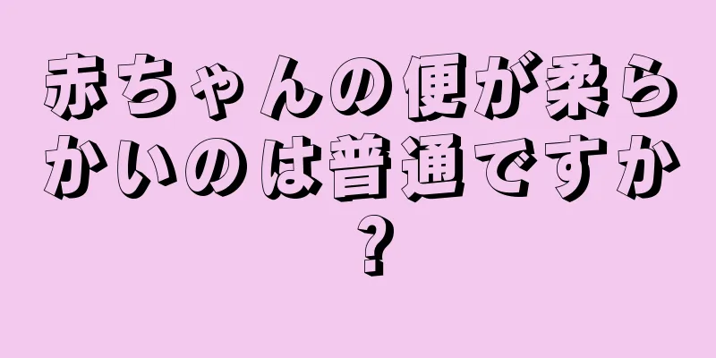 赤ちゃんの便が柔らかいのは普通ですか？