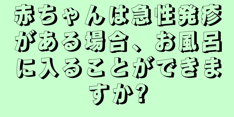 赤ちゃんは急性発疹がある場合、お風呂に入ることができますか?