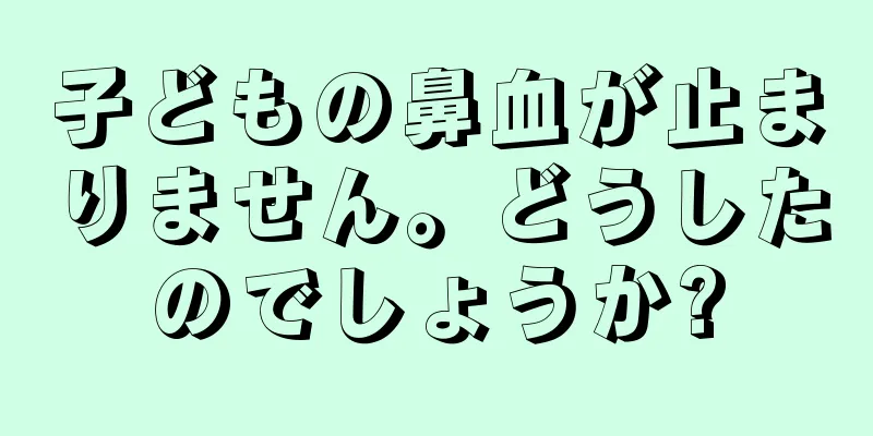 子どもの鼻血が止まりません。どうしたのでしょうか?